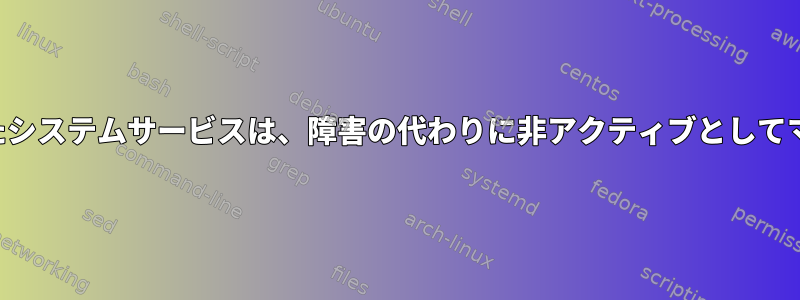 再起動に失敗したシステムサービスは、障害の代わりに非アクティブとしてマークされます。