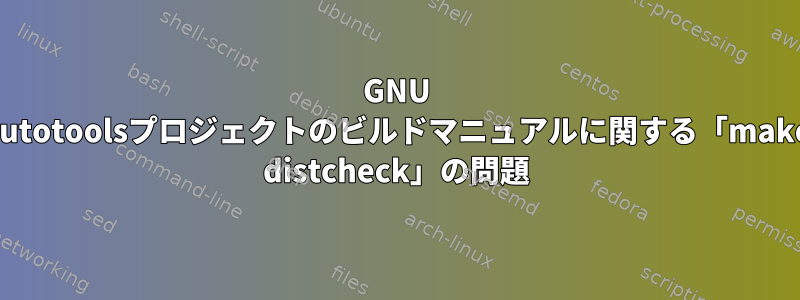 GNU autotoolsプロジェクトのビルドマニュアルに関する「make distcheck」の問題