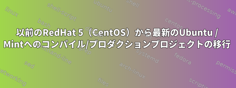 以前のRedHat 5（CentOS）から最新のUbuntu / Mintへのコンパイル/プロダクションプロジェクトの移行