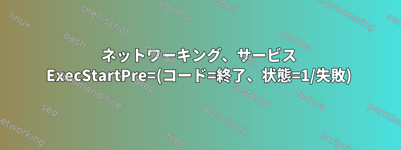 ネットワーキング、サービス ExecStartPre=(コード=終了、状態=1/失敗)