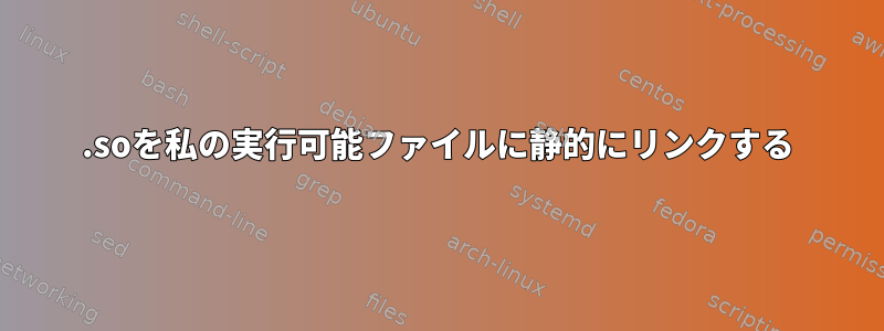 .soを私の実行可能ファイルに静的にリンクする