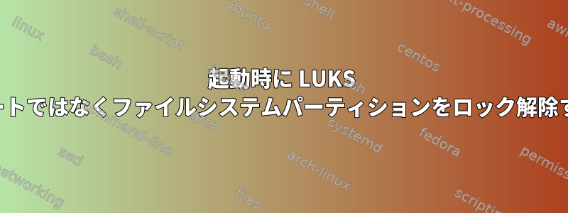 起動時に LUKS ルートではなくファイルシステムパーティションをロック解除する