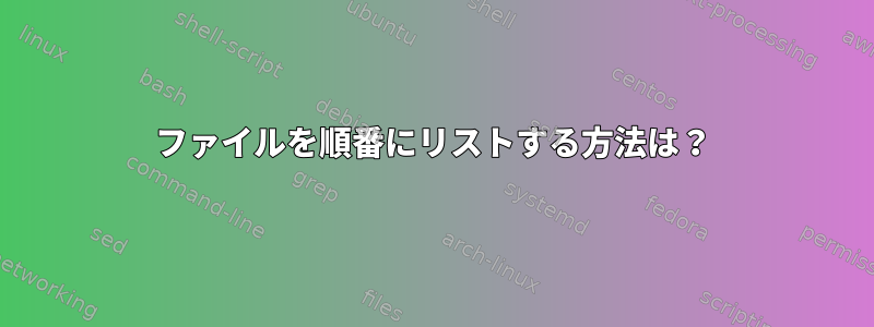 ファイルを順番にリストする方法は？