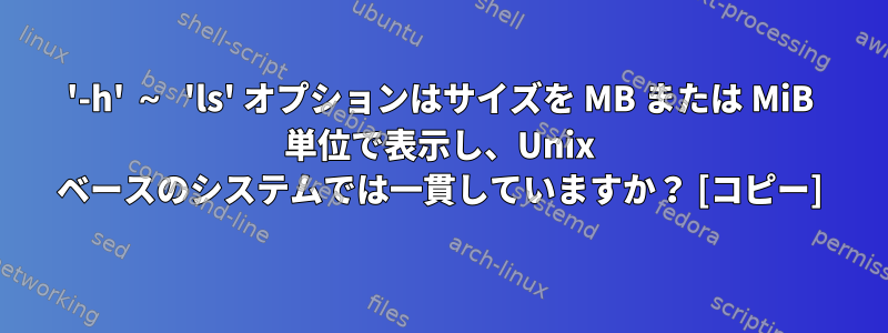 '-h' ～ 'ls' オプションはサイズを MB または MiB 単位で表示し、Unix ベースのシステムでは一貫していますか？ [コピー]