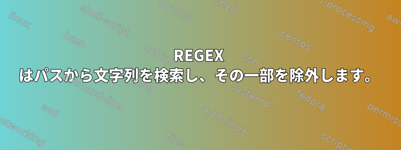 REGEX はパスから文字列を検索し、その一部を除外します。