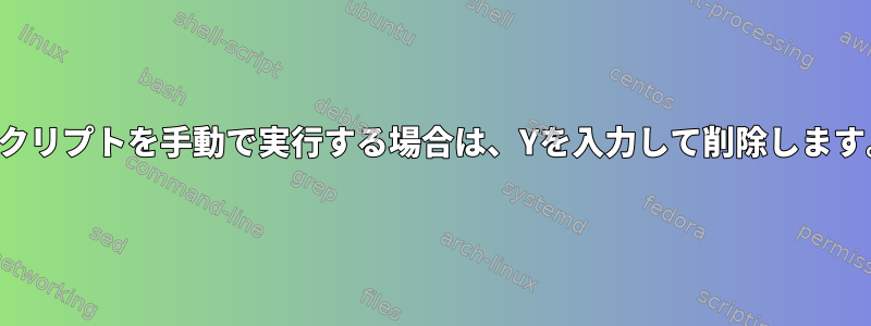 スクリプトを手動で実行する場合は、Yを入力して削除します。