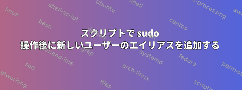 スクリプトで sudo 操作後に新しいユーザーのエイリアスを追加する