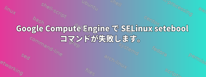 Google Compute Engine で SELinux setebool コマンドが失敗します。