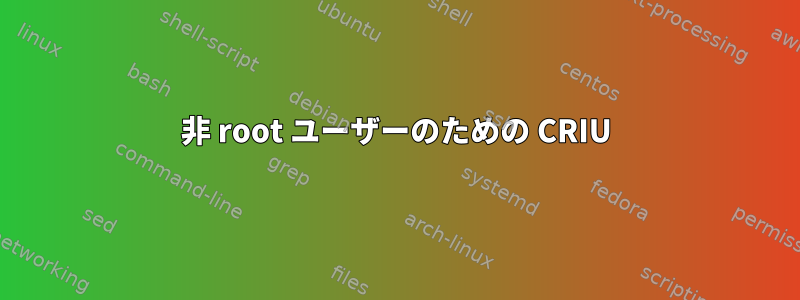 非 root ユーザーのための CRIU