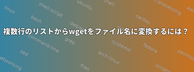 複数行のリストからwgetをファイル名に変換するには？