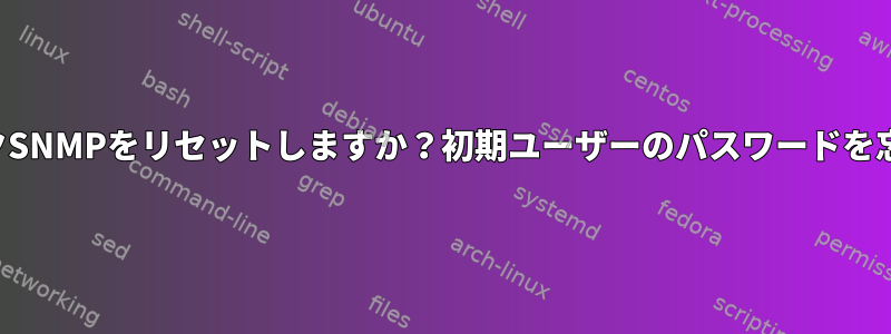 ネットワークSNMPをリセットしますか？初期ユーザーのパスワードを忘れました。