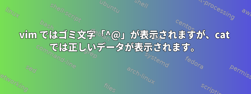 vim ではゴミ文字「^@」が表示されますが、cat では正しいデータが表示されます。