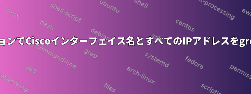 そのセクションでCiscoインターフェイス名とすべてのIPアドレスをgrepする方法