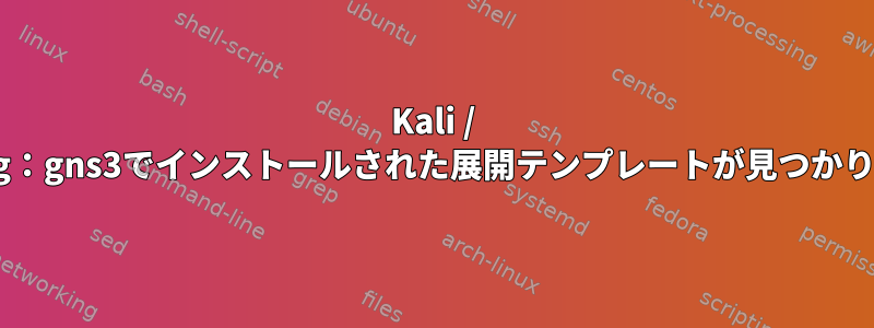 Kali / kali-rolling：gns3でインストールされた展開テンプレートが見つかりませんか？