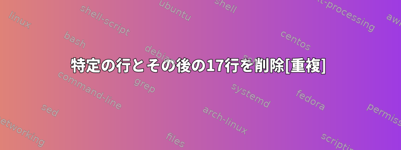 特定の行とその後の17行を削除[重複]