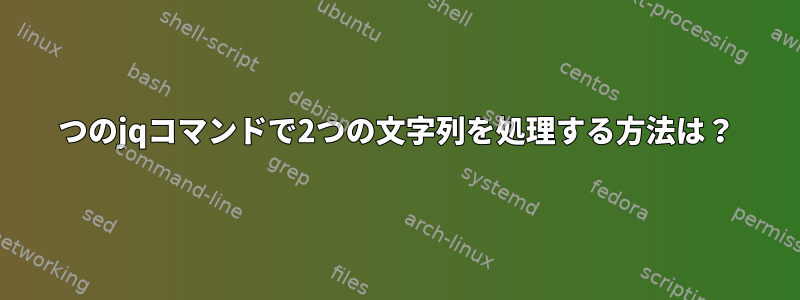 1つのjqコマンドで2つの文字列を処理する方法は？