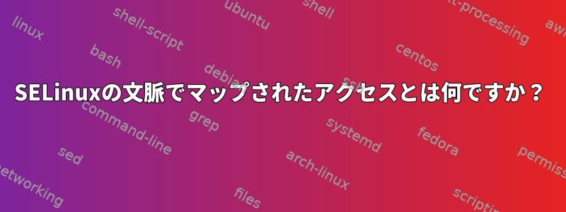 SELinuxの文脈でマップされたアクセスとは何ですか？