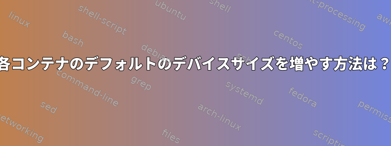 各コンテナのデフォルトのデバイスサイズを増やす方法は？