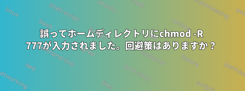 誤ってホームディレクトリにchmod -R 777が入力されました。回避策はありますか？