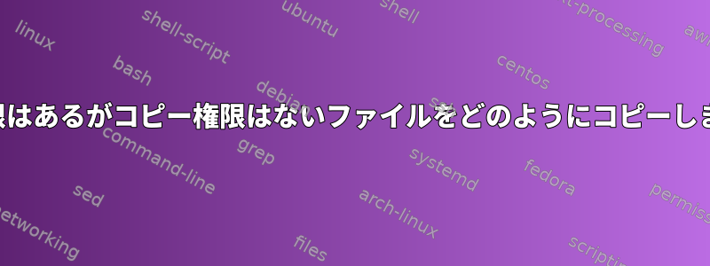 実行権限はあるがコピー権限はないファイルをどのようにコピーしますか？