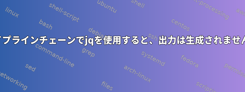 パイプラインチェーンでjqを使用すると、出力は生成されません。