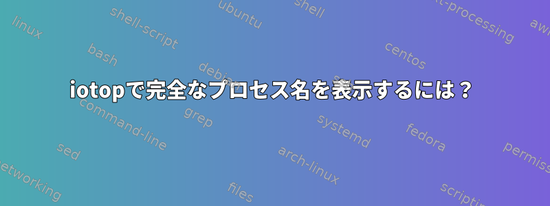 iotopで完全なプロセス名を表示するには？