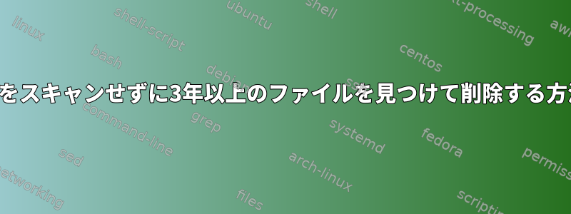 変更日をスキャンせずに3年以上のファイルを見つけて削除する方法は？