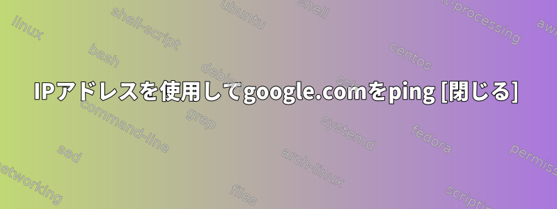 IPアドレスを使用してgoogle.comをping [閉じる]