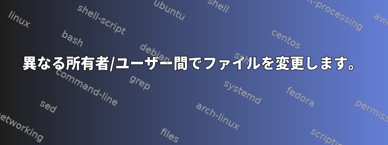 異なる所有者/ユーザー間でファイルを変更します。