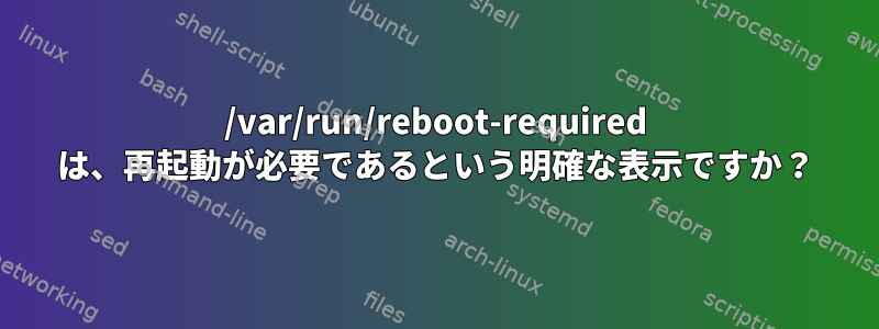 /var/run/reboot-required は、再起動が必要であるという明確な表示ですか？