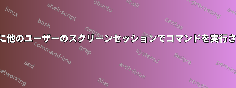 スクリプトに他のユーザーのスクリーンセッションでコマンドを実行させますか？