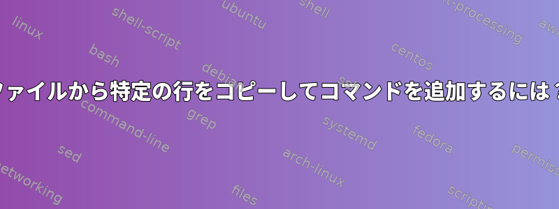 ファイルから特定の行をコピーしてコマンドを追加するには？