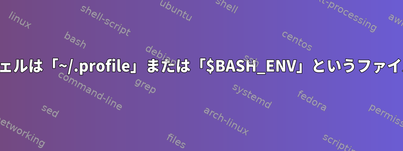 非対話型ログインシェルは「~/.profile」または「$BASH_ENV」というファイルを実行しますか？