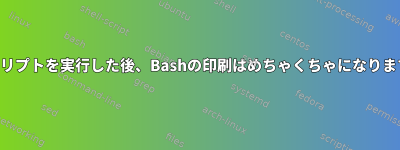 スクリプトを実行した後、Bashの印刷はめちゃくちゃになります。