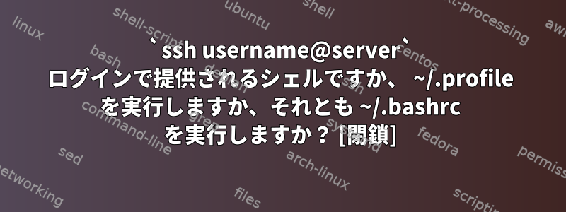 `ssh username@server` ログインで提供されるシェルですか、 ~/.profile を実行しますか、それとも ~/.bashrc を実行しますか？ [閉鎖]