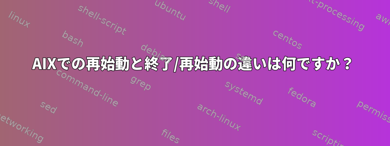 AIXでの再始動と終了/再始動の違いは何ですか？