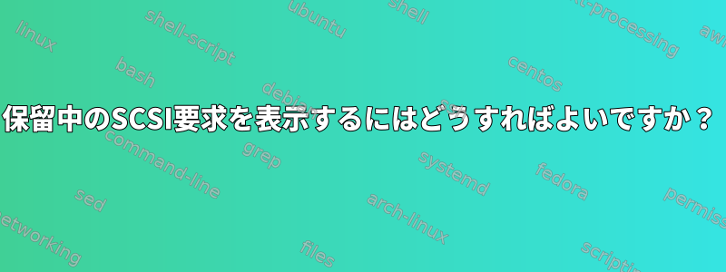 保留中のSCSI要求を表示するにはどうすればよいですか？