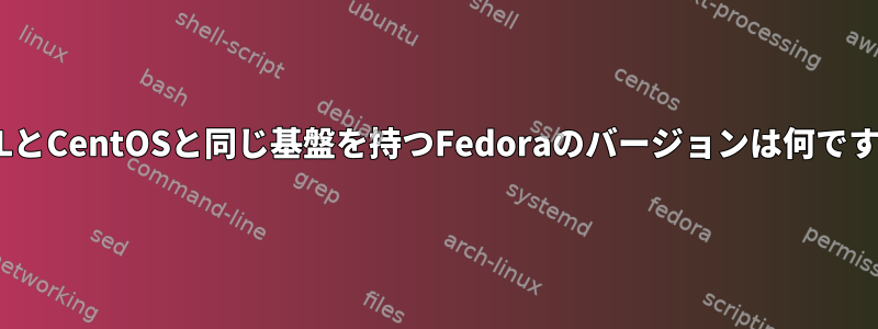 RHELとCentOSと同じ基盤を持つFedoraのバージョンは何ですか？