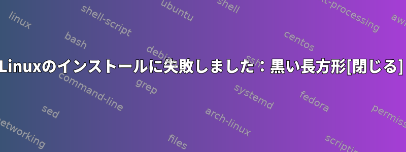 Linuxのインストールに失敗しました：黒い長方形[閉じる]