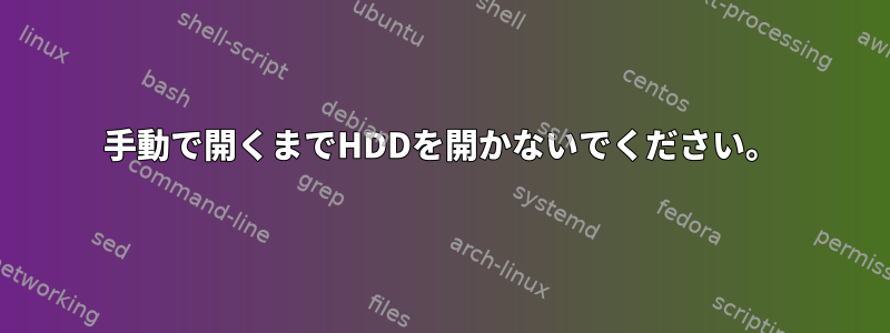 手動で開くまでHDDを開かないでください。