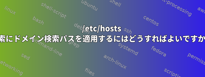 /etc/hosts 検索にドメイン検索パスを適用するにはどうすればよいですか？