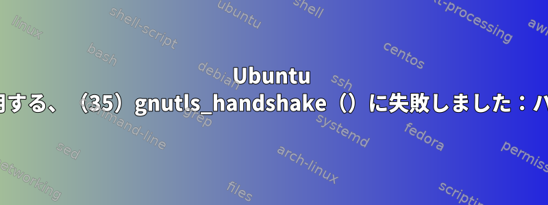 Ubuntu 16.04で証明書でカールを使用する、（35）gnutls_handshake（）に失敗しました：ハンドシェイクに失敗しました