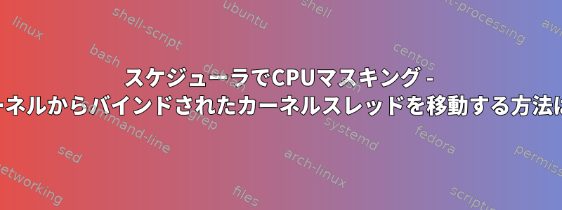 スケジューラでCPUマスキング - カーネルからバインドされたカーネルスレッドを移動する方法は？