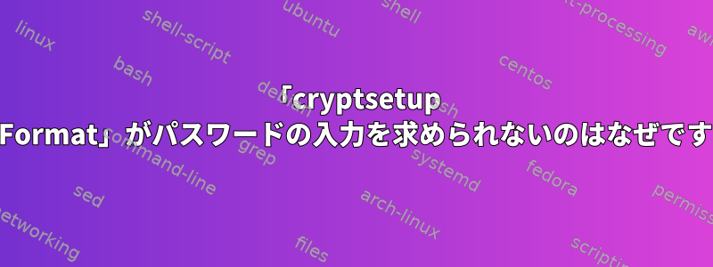 「cryptsetup luksFormat」がパスワードの入力を求められないのはなぜですか？