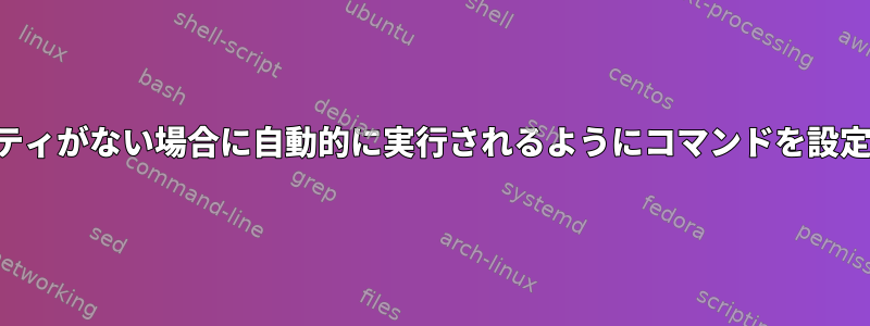 特定の期間にユーザーアクティビティがない場合に自動的に実行されるようにコマンドを設定するにはどうすればよいですか？