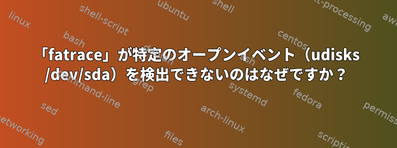 「fatrace」が特定のオープンイベント（udisks /dev/sda）を検出できないのはなぜですか？