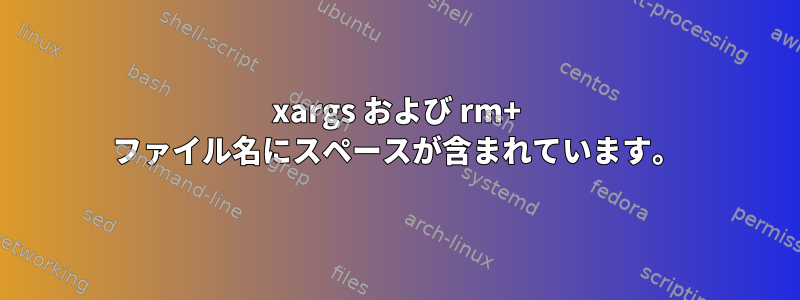 xargs および rm+ ファイル名にスペースが含まれています。