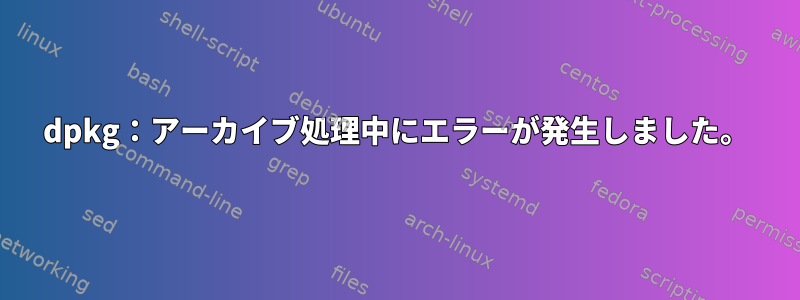 dpkg：アーカイブ処理中にエラーが発生しました。