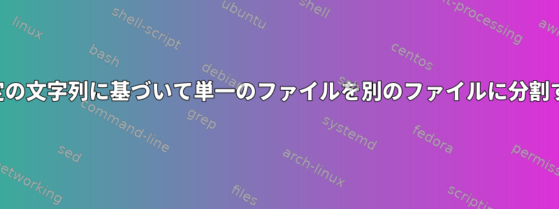 特定の文字列に基づいて単一のファイルを別のファイルに分割する