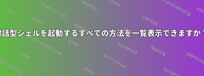 対話型シェルを起動するすべての方法を一覧表示できますか？